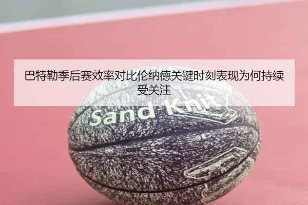 巴特勒季后赛效率对比伦纳德关键时刻表现为何持续受关注