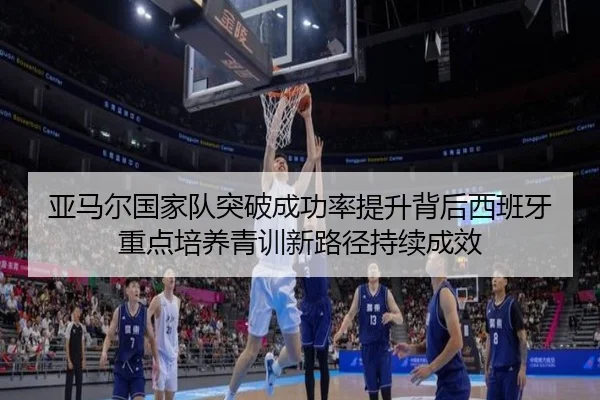 亚马尔国家队突破成功率提升背后西班牙重点培养青训新路径持续成效