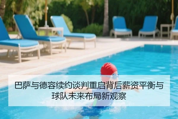 巴萨与德容续约谈判重启背后薪资平衡与球队未来布局新观察